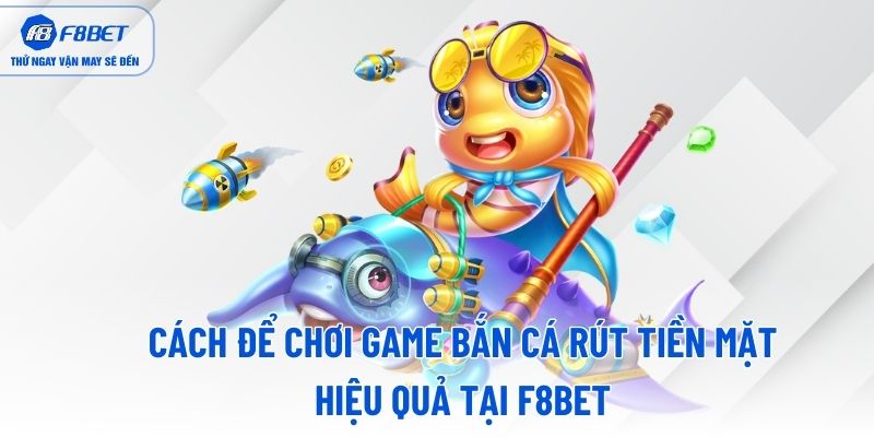 Cách để chơi game bắn cá rút tiền mặt hiệu quả tại F8BET