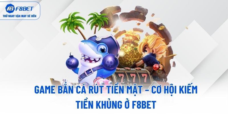 game-ban-ca-rut-tien-mat-co-hoi-kiem-tien-khung-o-f8bet