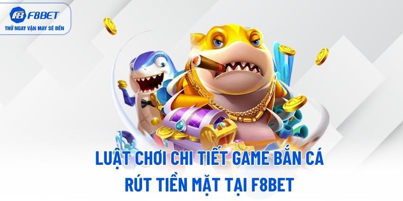 Luật chơi chi tiết game bắn cá rút tiền mặt tại F8BET