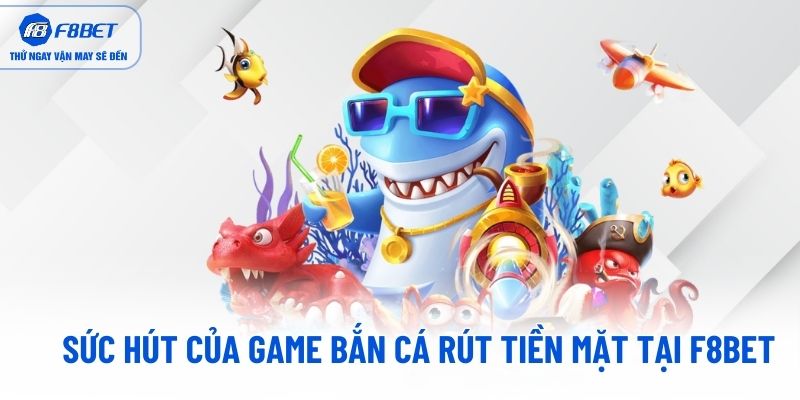 Sức hút của game bắn cá rút tiền mặt tại F8BET