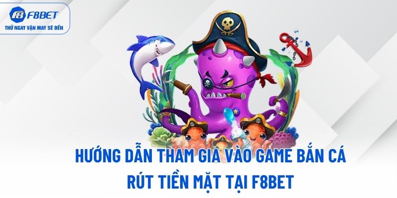 Hướng dẫn tham gia vào game bắn cá rút tiền mặt tại F8BET
